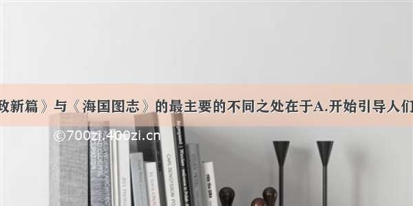 单选题《资政新篇》与《海国图志》的最主要的不同之处在于A.开始引导人们关注世界 探