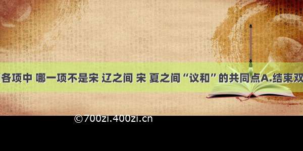 单选题下列各项中 哪一项不是宋 辽之间 宋 夏之间“议和”的共同点A.结束双方大规模的