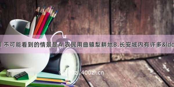 假如你生活在唐朝 不可能看到的情景是A.农民用曲辕犁耕地B.长安城内有许多&ldquo;瓦子&rdquo; 