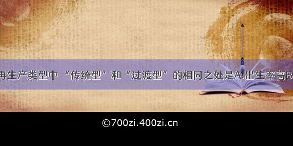 单选题人口再生产类型中 “传统型”和“过渡型”的相同之处是A.出生率高B.出生率低C.