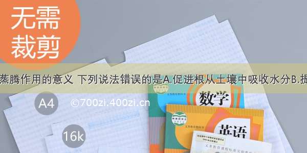 单选题关于蒸腾作用的意义 下列说法错误的是A.促进根从土壤中吸收水分B.提高空气湿度