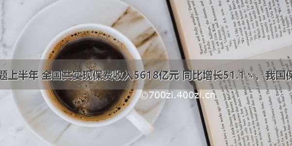 单选题上半年 全国共实现保费收入5618亿元 同比增长51.1﹪。我国保险业