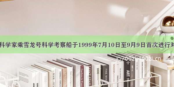 单选题我国科学家乘雪龙号科学考察船于1999年7月10日至9月9日首次进行对北极地区的