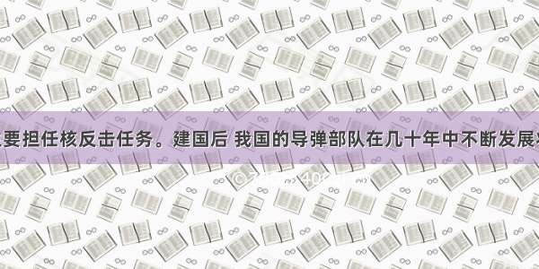 导弹部队主要担任核反击任务。建国后 我国的导弹部队在几十年中不断发展壮大 陆续装