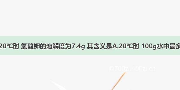 单选题20℃时 氯酸钾的溶解度为7.4g 其含义是A.20℃时 100g水中最多能溶解