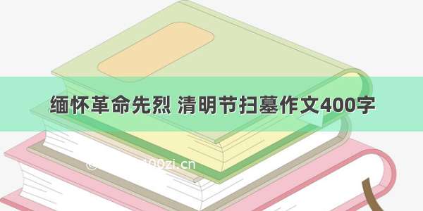 缅怀革命先烈 清明节扫墓作文400字