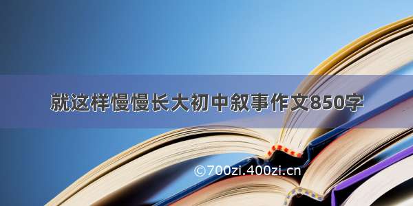 就这样慢慢长大初中叙事作文850字