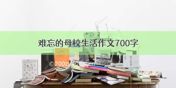 难忘的母校生活作文700字