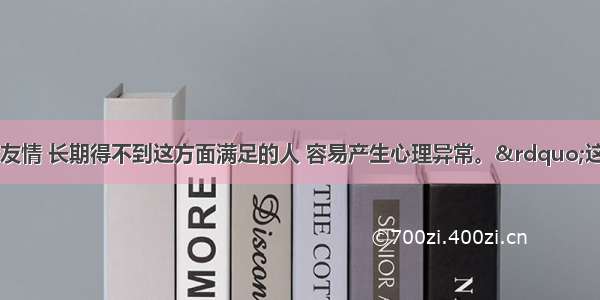 “一个缺少友情 长期得不到这方面满足的人 容易产生心理异常。”这句话说明的道理是