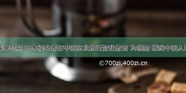 单选题抗日战争时期 日本侵略者在中国东北推行奴化教育 为消磨 摧残中国人民的民族意识