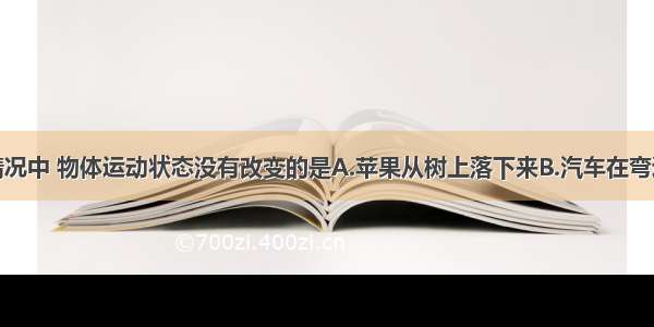 单选题下列情况中 物体运动状态没有改变的是A.苹果从树上落下来B.汽车在弯道上匀速转弯