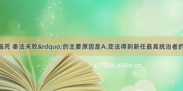 造成“商鞅虽死 秦法未败”的主要原因是A.变法得到新任最高统治者的大力支持B.商鞅得