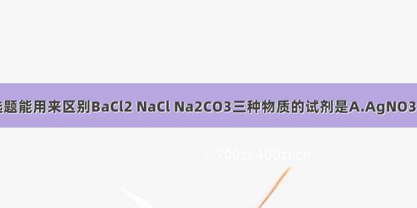 单选题能用来区别BaCl2 NaCl Na2CO3三种物质的试剂是A.AgNO3B.稀
