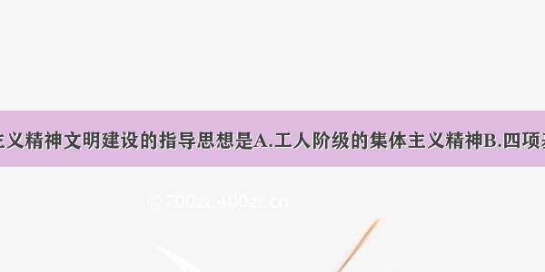 单选题社会主义精神文明建设的指导思想是A.工人阶级的集体主义精神B.四项基本原则C.社