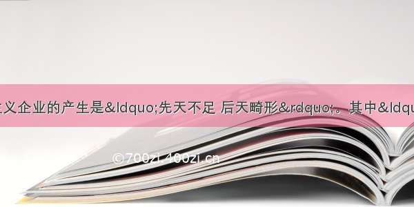 有人认为中国民族资本主义企业的产生是“先天不足 后天畸形”。其中“先天不足”是指