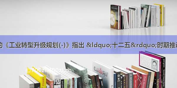 国务院印发的《工业转型升级规划(-)》指出 “十二五”时期推动工业转型升