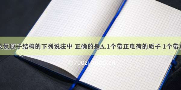 单选题有关反氢原子结构的下列说法中 正确的是A.1个带正电荷的质子 1个带负电荷的电子