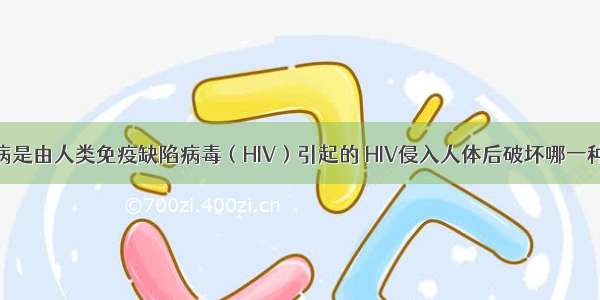 单选题艾滋病是由人类免疫缺陷病毒（HIV）引起的 HIV侵入人体后破坏哪一种细胞最终使
