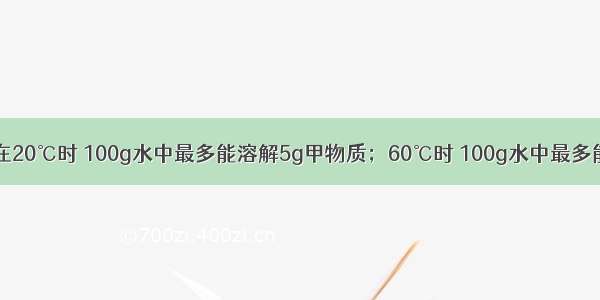 单选题在20℃时 100g水中最多能溶解5g甲物质；60℃时 100g水中最多能溶解1