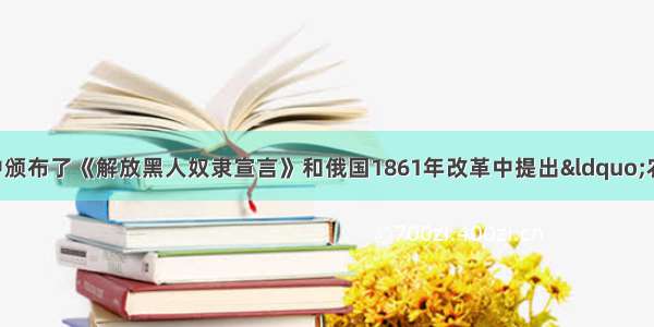 美国南北战争中颁布了《解放黑人奴隶宣言》和俄国1861年改革中提出“农奴在法律上是‘