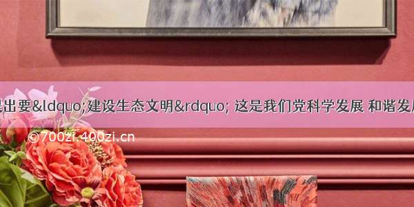 十七大报告首次提出要“建设生态文明” 这是我们党科学发展 和谐发展理念的又一次升