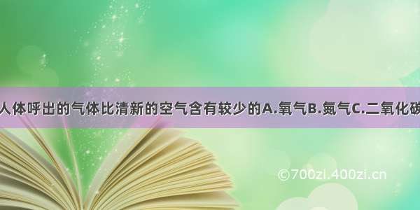 单选题人体呼出的气体比清新的空气含有较少的A.氧气B.氮气C.二氧化碳D.水汽