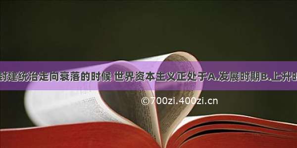 单选题清朝封建统治走向衰落的时候 世界资本主义正处于A.发展时期B.上升时期C.下降时