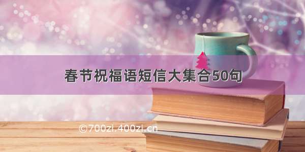 春节祝福语短信大集合50句