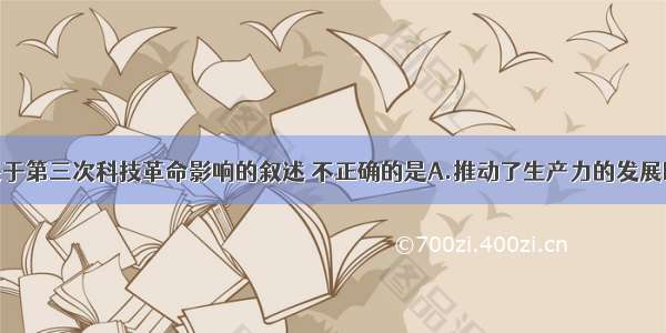 单选题下列关于第三次科技革命影响的叙述 不正确的是A.推动了生产力的发展B.促进了社会