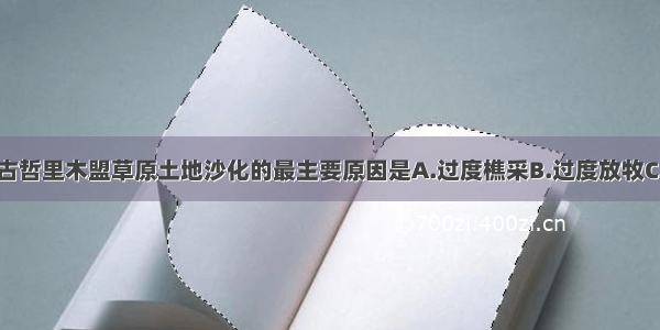 单选题内蒙古哲里木盟草原土地沙化的最主要原因是A.过度樵采B.过度放牧C.过度开垦D.