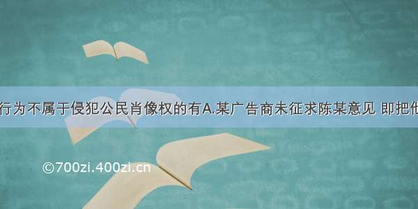 单选题下列行为不属于侵犯公民肖像权的有A.某广告商未征求陈某意见 即把他的肖像印在