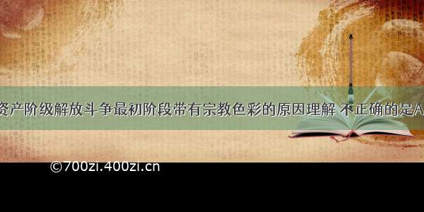 下列对西欧资产阶级解放斗争最初阶段带有宗教色彩的原因理解 不正确的是A.天主教对人