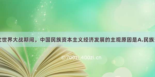 单选题第一次世界大战期间。中国民族资本主义经济发展的主观原因是A.民族资产阶级投资