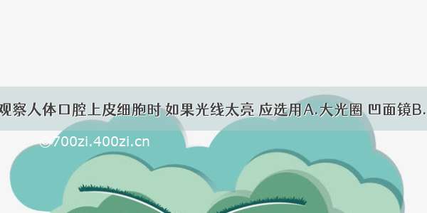 用显微镜观察人体口腔上皮细胞时 如果光线太亮 应选用A.大光圈 凹面镜B.小光圈 凹