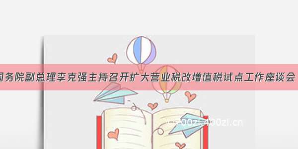 10月18日 国务院副总理李克强主持召开扩大营业税改增值税试点工作座谈会 部分试点企