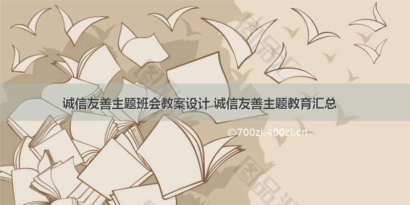 诚信友善主题班会教案设计 诚信友善主题教育汇总