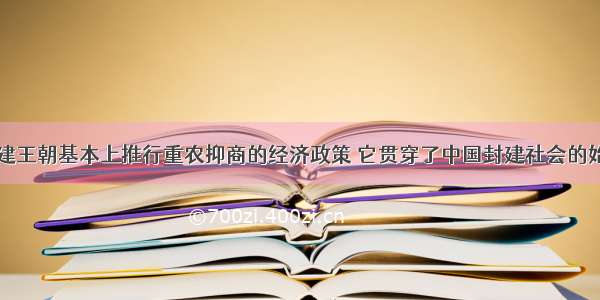 中国历代封建王朝基本上推行重农抑商的经济政策 它贯穿了中国封建社会的始终。主要原