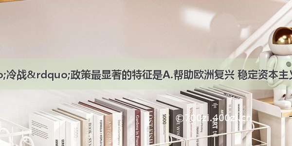 美国推行的“冷战”政策最显著的特征是A.帮助欧洲复兴 稳定资本主义制度B.支持希腊发