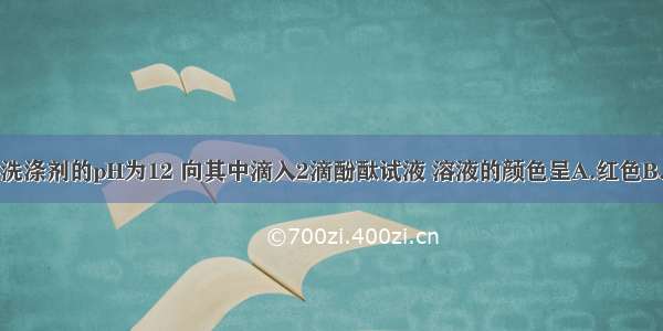 单选题某洗涤剂的pH为12 向其中滴入2滴酚酞试液 溶液的颜色呈A.红色B.紫色C.蓝