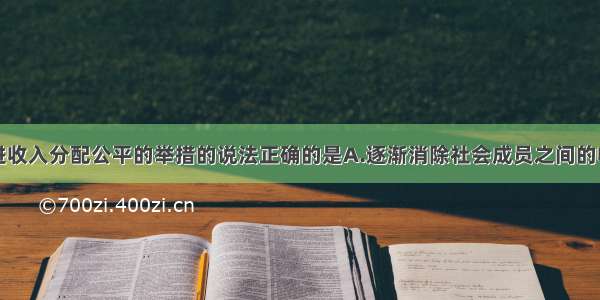 下列关于促进收入分配公平的举措的说法正确的是A.逐渐消除社会成员之间的收入差距B.逐