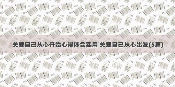 关爱自己从心开始心得体会实用 关爱自己从心出发(5篇)