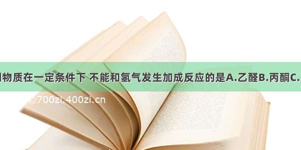 单选题下列物质在一定条件下 不能和氢气发生加成反应的是A.乙醛B.丙酮C.乙酸D.甲苯