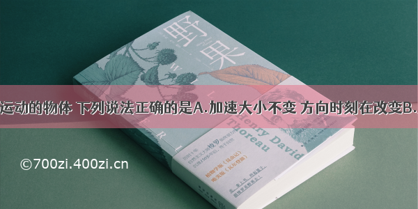 关于做平抛运动的物体 下列说法正确的是A.加速大小不变 方向时刻在改变B.加速度的大