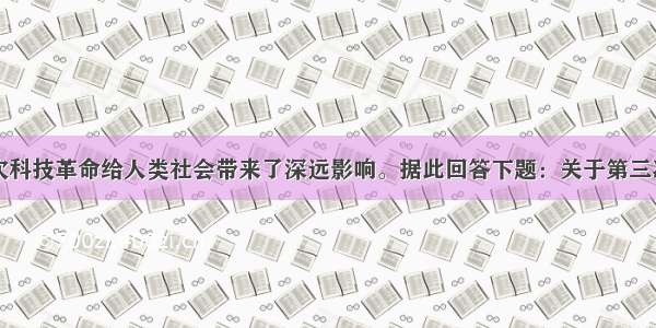 单选题第三次科技革命给人类社会带来了深远影响。据此回答下题：关于第三次科技革命的