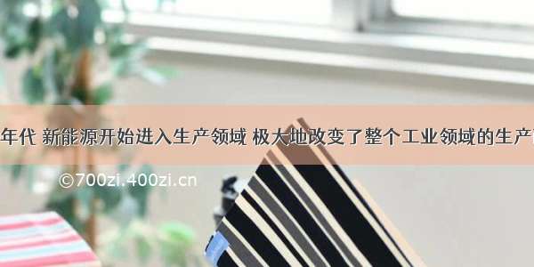 “19世纪70年代 新能源开始进入生产领域 极大地改变了整个工业领域的生产面貌。”材