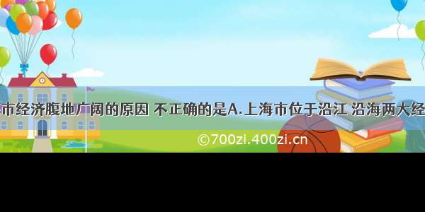 单选题上海市经济腹地广阔的原因 不正确的是A.上海市位于沿江 沿海两大经济发达地带