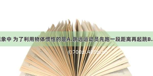 单选题下列现象中 为了利用物体惯性的是A.跳远运动员先跑一段距离再起跳B.百米跑道的终