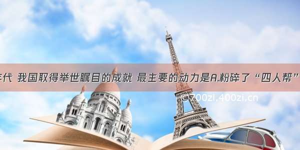 单选题90年代 我国取得举世瞩目的成就 最主要的动力是A.粉碎了“四人帮”B.召开了十