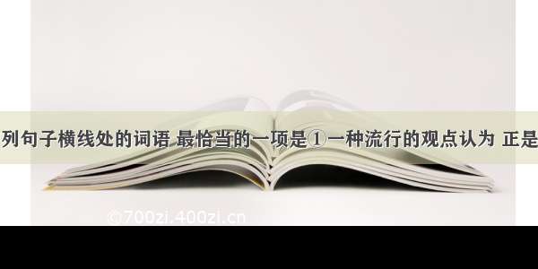 依次填入下列句子横线处的词语 最恰当的一项是①一种流行的观点认为 正是由于亚洲各