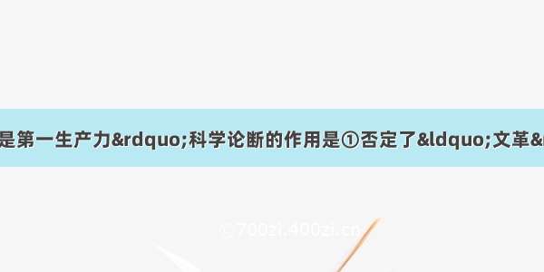 邓小平提出“科学技术是第一生产力”科学论断的作用是①否定了“文革”时期的“读书无